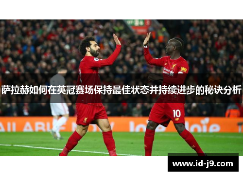 萨拉赫如何在英冠赛场保持最佳状态并持续进步的秘诀分析 萨拉赫如何在英冠赛场保持最佳状态并持续进步的秘诀分析