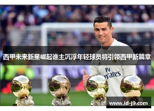西甲未来新星崛起谁主沉浮年轻球员将引领西甲新篇章 西甲未来新星崛起谁主沉浮年轻球员将引领西甲新篇章