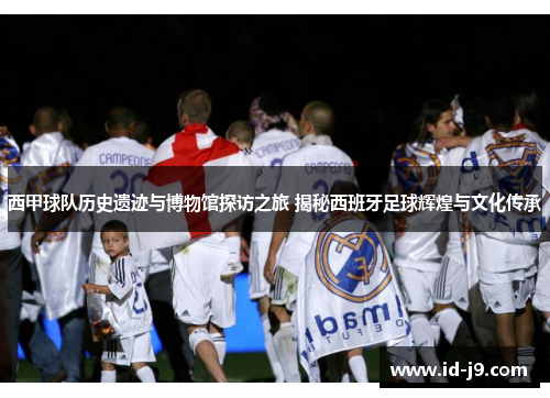 西甲球队历史遗迹与博物馆探访之旅 揭秘西班牙足球辉煌与文化传承 西甲球队历史遗迹与博物馆探访之旅 揭秘西班牙足球辉煌与文化传承