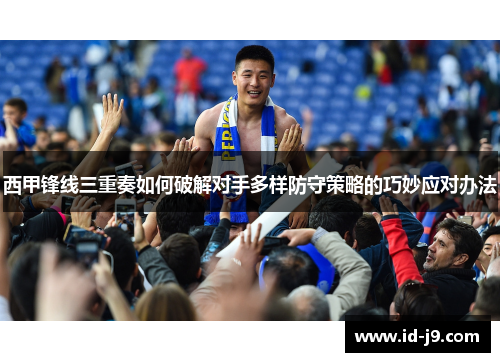 西甲锋线三重奏如何破解对手多样防守策略的巧妙应对办法 西甲锋线三重奏如何破解对手多样防守策略的巧妙应对办法