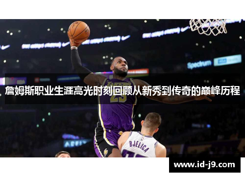 詹姆斯职业生涯高光时刻回顾从新秀到传奇的巅峰历程